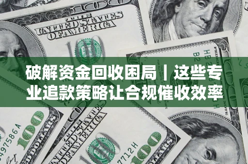 济南破解资金回收困局｜这些专业追款策略让合规催收效率翻倍