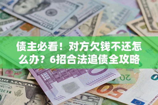 济南债主必看！对方欠钱不还怎么办？6招合法追债全攻略