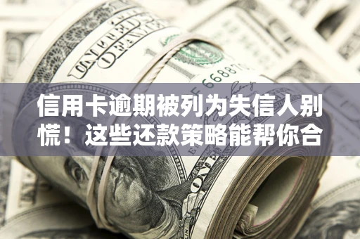 济南信用卡逾期被列为失信人别慌！这些还款策略能帮你合法止损