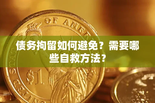 济南债务拘留如何避免？需要哪些自救方法？