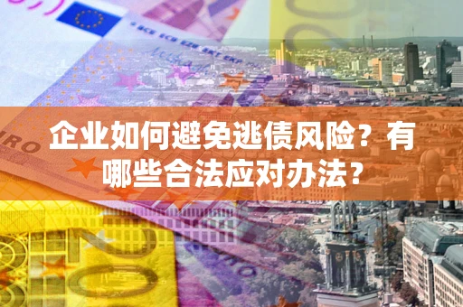济南企业如何避免逃债风险？有哪些合法应对办法？