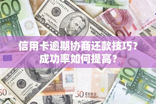 济南信用卡逾期协商还款技巧？成功率如何提高？