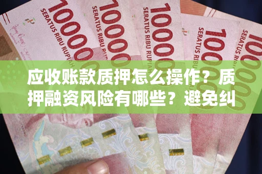 济南应收账款质押怎么操作？质押融资风险有哪些？避免纠纷高效融资技巧