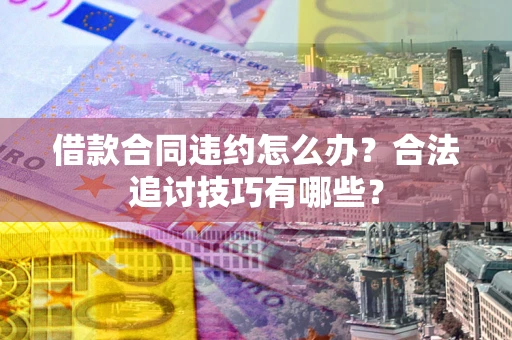 济南借款合同违约怎么办？合法追讨技巧有哪些？
