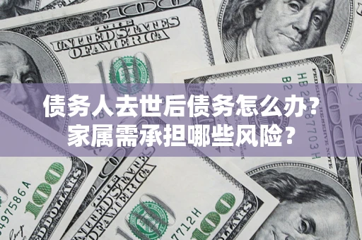 济南债务人去世后债务怎么办？家属需承担哪些风险？