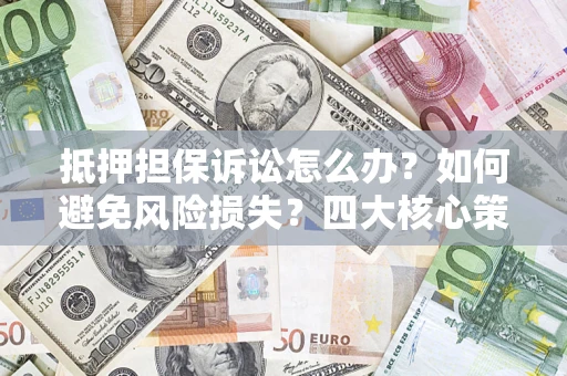 济南抵押担保诉讼怎么办？如何避免风险损失？四大核心策略全解读
