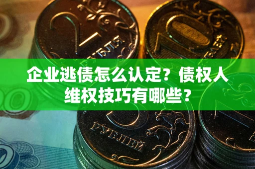 济南企业逃债怎么认定？债权人维权技巧有哪些？