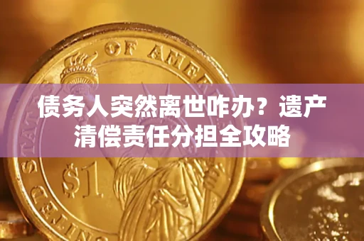 济南债务人突然离世咋办？遗产清偿责任分担全攻略
