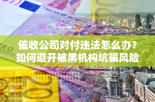 济南催收公司对付违法怎么办？如何避开被黑机构坑骗风险