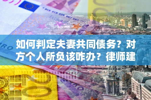 济南如何判定夫妻共同债务？对方个人所负该咋办？律师建议