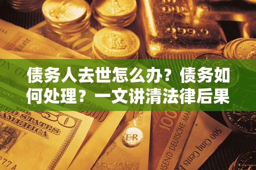 济南债务人去世怎么办？债务如何处理？一文讲清法律后果