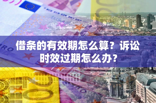 济南借条的有效期怎么算？诉讼时效过期怎么办？