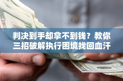 济南判决到手却拿不到钱？教你三招破解执行困境找回血汗钱