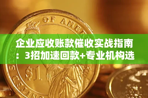济南企业应收账款催收实战指南：3招加速回款+专业机构选择避坑