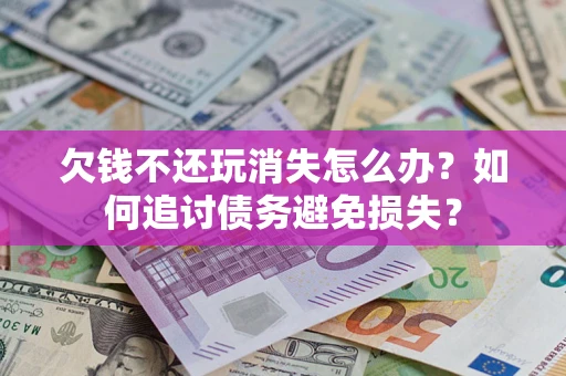 济南欠钱不还玩消失怎么办？如何追讨债务避免损失？