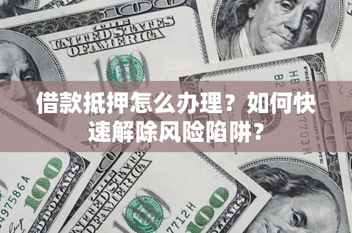 济南借款抵押怎么办理？如何快速解除风险陷阱？