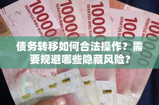 济南债务转移如何合法操作？需要规避哪些隐藏风险？