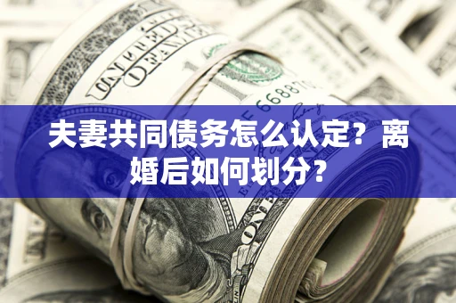 济南夫妻共同债务怎么认定？离婚后如何划分？