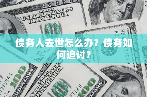 济南债务人去世怎么办？债务如何追讨？