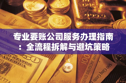 济南专业要账公司服务办理指南：全流程拆解与避坑策略