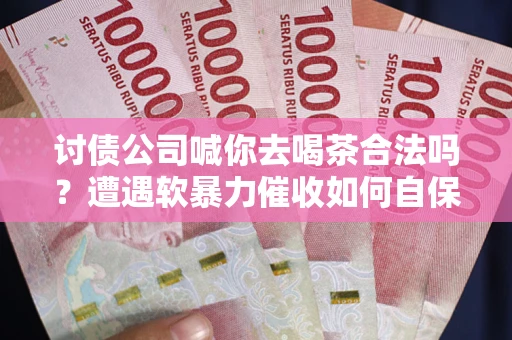 济南讨债公司喊你去喝茶合法吗？遭遇软暴力催收如何自保？