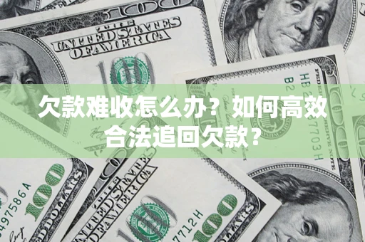 济南欠款难收怎么办？如何高效合法追回欠款？