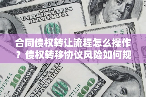 济南合同债权转让流程怎么操作？债权转移协议风险如何规避？