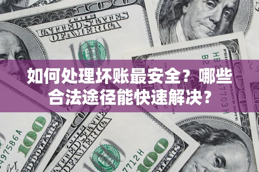 济南如何处理坏账最安全？哪些合法途径能快速解决？