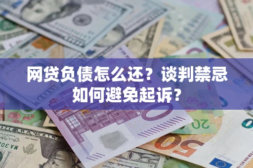 济南网贷负债怎么还？谈判禁忌如何避免起诉？