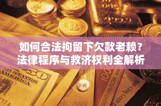 济南如何合法拘留下欠款老赖？法律程序与救济权利全解析