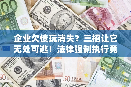 济南企业欠债玩消失？三招让它无处可逃！法律强制执行竟比讨债公司还狠？