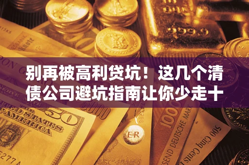 济南别再被高利贷坑！这几个清债公司避坑指南让你少走十年弯路
