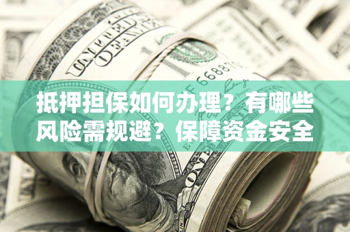 济南抵押担保如何办理？有哪些风险需规避？保障资金安全