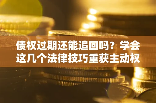 济南债权过期还能追回吗？学会这几个法律技巧重获主动权