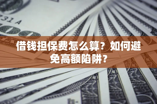 济南借钱担保费怎么算？如何避免高额陷阱？