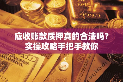 济南应收账款质押真的合法吗？实操攻略手把手教你