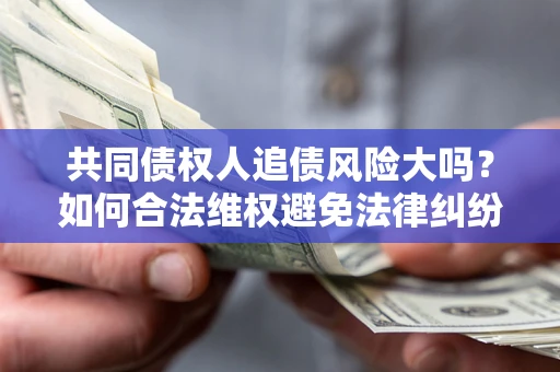 济南共同债权人追债风险大吗?如何合法维权避免法律纠纷? 济南共同债权人追债风险大吗?如何合法维权避免法律纠纷?