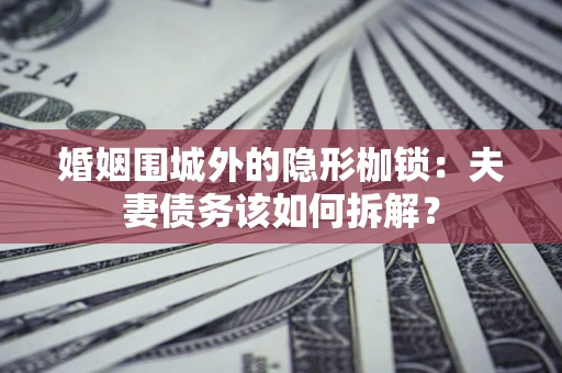 济南婚姻围城外的隐形枷锁：夫妻债务该如何拆解？