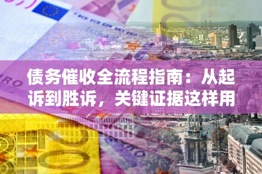 济南债务催收全流程指南：从起诉到胜诉，关键证据这样用