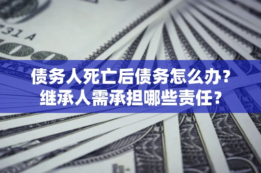 济南债务人死亡后债务怎么办？继承人需承担哪些责任？