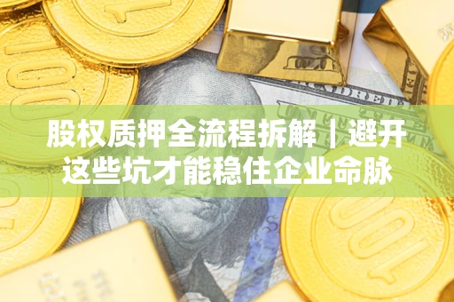 济南股权质押全流程拆解｜避开这些坑才能稳住企业命脉