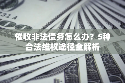 济南催收非法债务怎么办？5种合法维权途径全解析