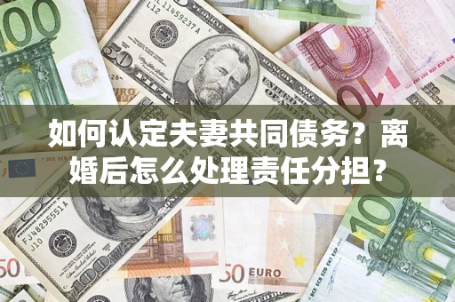 济南如何认定夫妻共同债务？离婚后怎么处理责任分担？