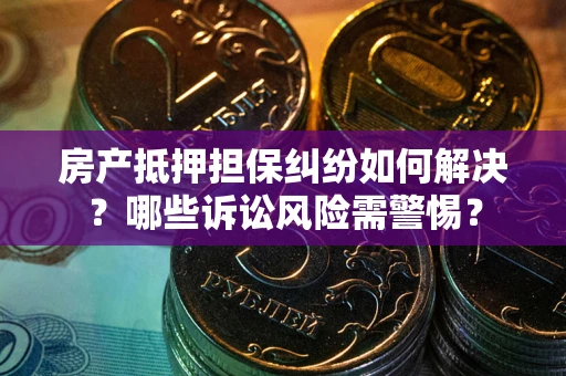济南房产抵押担保纠纷如何解决？哪些诉讼风险需警惕？