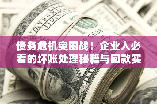 济南债务危机突围战！企业人必看的坏账处理秘籍与回款实战指南