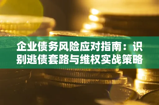 济南企业债务风险应对指南：识别逃债套路与维权实战策略