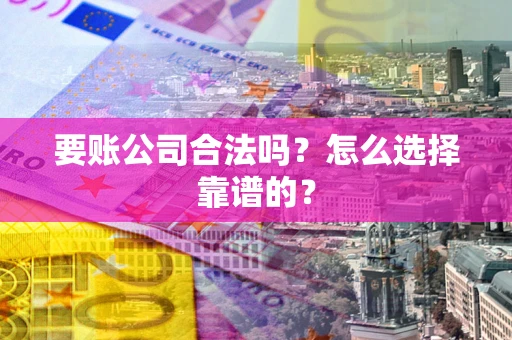 济南要账公司合法吗？怎么选择靠谱的？