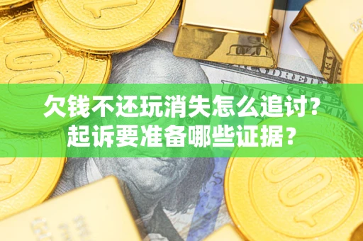 济南欠钱不还玩消失怎么追讨？起诉要准备哪些证据？