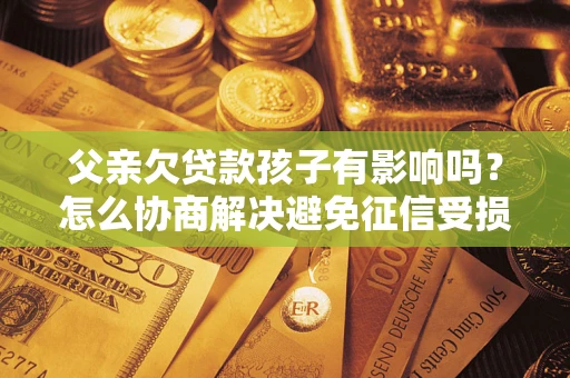 济南父亲欠贷款孩子有影响吗？怎么协商解决避免征信受损？