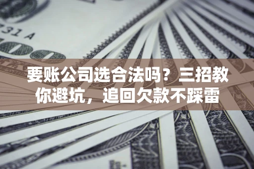 济南要账公司选合法吗？三招教你避坑，追回欠款不踩雷